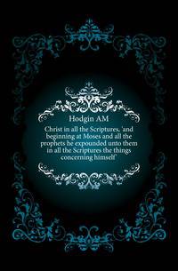 Christ in all the Scriptures, 'and beginning at Moses and all the prophets he expounded unto them in all the Scriptures the things concerning himself'