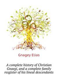 A complete history of Christian Gnaegi, and a complete family resgister of his lineal descendants ..