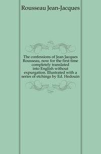 The confessions of Jean Jacques Rousseau, now for the first time completely translated into English without expurgation. Illustrated with a series of etchings by Ed. Hedouin