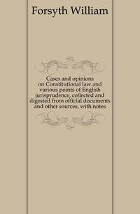Cases and opinions on Constitutional law and various points of English jurisprudence, collected and digested from official documents and other sources, with notes