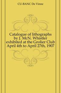 Catalogue of lithographs by J. McN. Whistler exhibited at the Grolier Club April 4th to April 27th, 1907