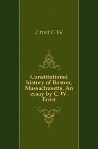 Constitutional history of Boston, Massachusetts. An essay by C. W. Ernst