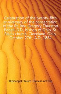 Celebration of the twenty-fifth anniversary of the consecration of the Rt. Rev. Gregory Thurston Bedell, D.D., bishop of Ohio, St. Paul's church, Cleveland, Ohio, October 27th, A.D., 1884