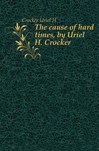 The cause of hard times, by Uriel H. Crocker
