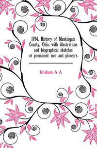 1794. History of Muskingum County, Ohio, with illustrations and biographical sketches of prominent men and pioneers