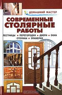 Современные столярные работы. Лестницы. Перегородки. Двери. Окна. Столики - (Домашний мастер)