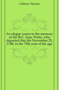 An elegiac poem to the memory of the Rev. Isaac Watts, who departed this life November 25, 1748, in the 75th year of his age