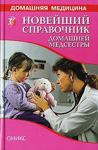 Новейший справочник домашней медсестры. Общие диагностические и лечебно-профилактические процедуры. Применение лекарственных средств. Уход за больными: Справочник - (Домашняя медиц