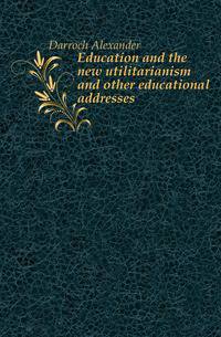 Education and the new utilitarianism and other educational addresses