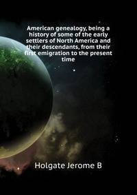 American genealogy, being a history of some of the early settlers of North America and their descendants, from their first emigration to the present time ..