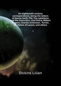 An eighteenth-century correspondence, being the letters of Deane Swift, Pitt, The Lytteltons and the Grenvilles, Lord Dacre, Robert Nugent, Charles Jenkinson, ... Turner, Mr. Talbot of Lacock, and others