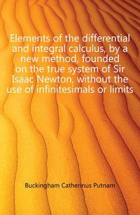 Elements of the differential and integral calculus, by a new method, founded on the true system of Sir Isaac Newton, without the use of infinitesimals or limits
