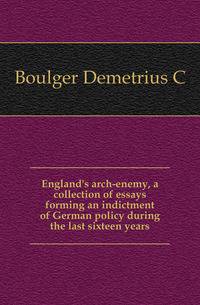 England's arch-enemy, a collection of essays forming an indictment of German policy during the last sixteen years
