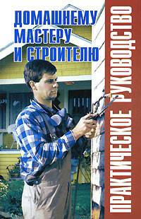 Домашнему мастеру и строителю: Практическое руководство: Справочник. (Серия:'Практическое руководство')