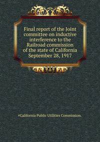 Final report of the Joint committee on inductive interference to the Railroad commission of the state of California ... September 28, 1917