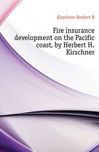 Fire insurance development on the Pacific coast, by Herbert H. Kirschner