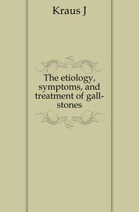 The etiology, symptoms, and treatment of gall-stones