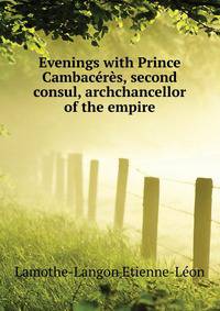 Evenings with Prince Cambaceres, second consul, archchancellor of the empire ..