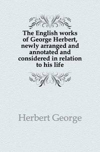 The English works of George Herbert, newly arranged and annotated and considered in relation to his life