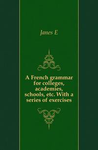 A French grammar for colleges, academies, schools, etc. With a series of exercises