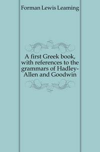 A first Greek book, with references to the grammars of Hadley-Allen and Goodwin