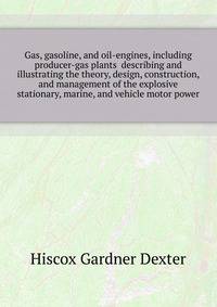 Gas, gasoline, and oil-engines, including producer-gas plants ... describing and illustrating the theory, design, construction, and management of the explosive ... stationary, marine, and vehicle motor power
