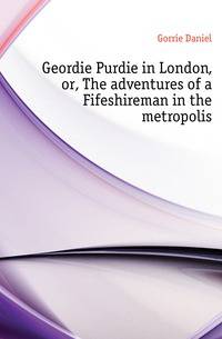 Geordie Purdie in London, or, The adventures of a Fifeshireman in the metropolis