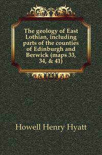 The geology of East Lothian, including parts of the counties of Edinburgh and Berwick (maps 33, 34, &amp; 41)
