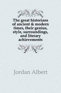 The great historians of ancient &amp; modern times, their genius, style, surroundings, and literary achievements