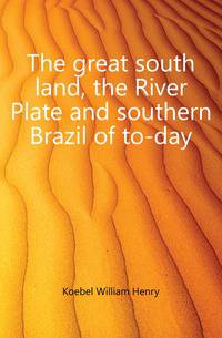 The great south land, the River Plate and southern Brazil of to-day