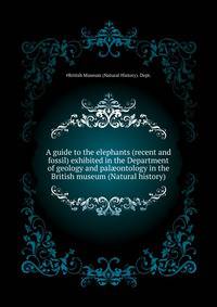 A guide to the elephants (recent and fossil) exhibited in the Department of geology and palaeontology in the British museum (Natural history) ..