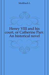 Henry VIII and his court, or Catherine Parr. An historical novel
