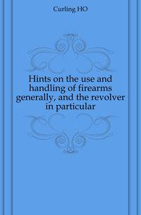 Hints on the use and handling of firearms generally, and the revolver in particular