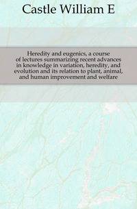 Heredity and eugenics, a course of lectures summarizing recent advances in knowledge in variation, heredity, and evolution and its relation to plant, animal, and human improvement and welfare