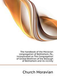The handbook of the Moravian congregation of Bethlehem, Pa., incorporated as "The Congregation of United Brethren of the Borough of Bethlehem and its vicinity."