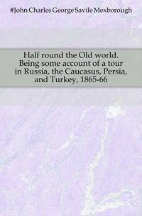 Half round the Old world. Being some account of a tour in Russia, the Caucasus, Persia, and Turkey, 1865-66