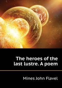 The heroes of the last lustre. A poem ..