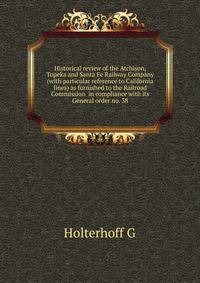 Historical review of the Atchison, Topeka and Santa Fe Railway Company (with particular reference to California lines) as furnished to the Railroad Commission ... in compliance with its General order no. 38