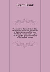 The history of the celebration of the two hundred and fiftieth anniversary of the incorporation of the town of Westfield, Massachusetts, August 31, September ... with reminiscences of the last half-century