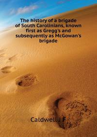 The history of a brigade of South Carolinians, known first as "Gregg's" and subsequently as "McGowan's brigade."