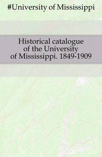 Historical catalogue of the University of Mississippi. 1849-1909
