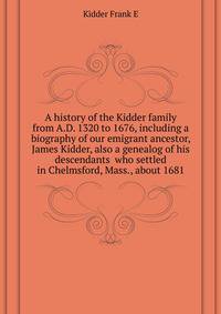 A history of the Kidder family from A.D. 1320 to 1676, including a biography of our emigrant ancestor, James Kidder, also a genealog of his descendants ... who settled in Chelmsford, Mass., about 1681