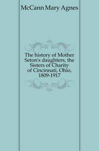 The history of Mother Seton's daughters, the Sisters of Charity of Cincinnati, Ohio, 1809-1917