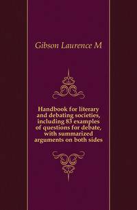 Handbook for literary and debating societies, including 83 examples of questions for debate, with summarized arguments on both sides