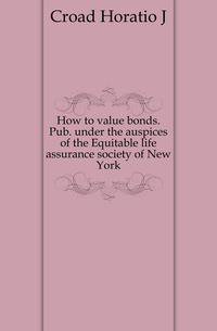 How to value bonds. Pub. under the auspices of the Equitable life assurance society of New York