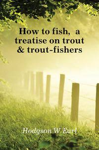 How to fish, a treatise on trout &amp; trout-fishers