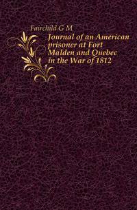 Journal of an American prisoner at Fort Malden and Quebec in the War of 1812