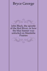 John Black, the apostle of the Red River, or how the blue banner was unfurled on Manitoba Prairies