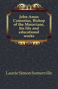 John Amos Comenius, Bishop of the Moravians, his life and educational works
