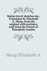 Italian travel sketches &amp;c., Translated by Elizabeth A. Sharp, from the original with prefatory note from the French of Th?ophile Gautier